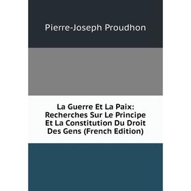 

Книга La Guerre Et La Paix: Recherches Sur Le Principe Et La Constitution Du Droit Des Gens