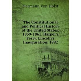

Книга The Constitutional and Political History of the United States: 1859-1861. Harper's Ferry. Lincoln's Inauguration. 1892