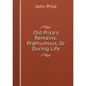 

Книга Old Price's Remains: Præhumous, Or During Life