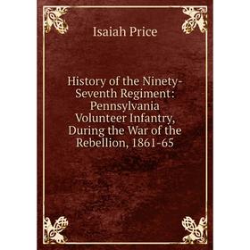 

Книга History of the Ninety-Seventh Regiment: Pennsylvania Volunteer Infantry, During the War of the Rebellion, 1861-65