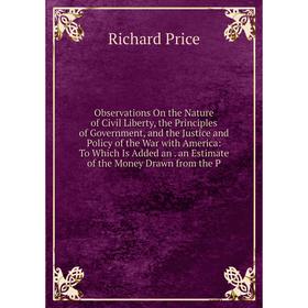 

Книга Observations On the Nature of Civil Liberty, the Principles of Government, and the Justice and Policy of the War with America: To Which Is Added