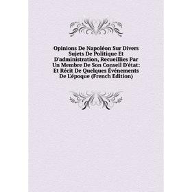 

Книга Opinions De Napoléon Sur Divers Sujets De Politique Et D'administration, Recueillies Par Un Membre De Son Conseil D'état: Et Récit De Quelques É