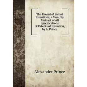 

Книга The Record of Patent Inventions, a Monthly Abstract of All Specifications of Patents of Invention, by A. Prince