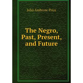 

Книга The Negro, Past, Present, and Future