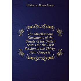 

Книга The Micellaneous Documents of the Senate of the United States for the First Session of the Thirty-Fifth Congress.