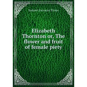 

Книга Elizabeth Thornton or, The flower and fruit of female piety