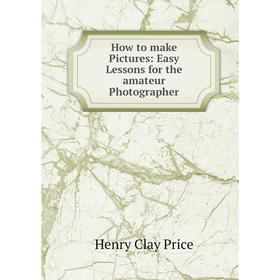 

Книга How to make Pictures: Easy Lessons for the amateur Photographer