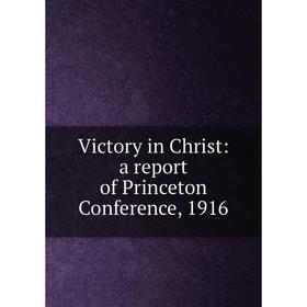 

Книга Victory in Christ: a report of Princeton Conference, 1916