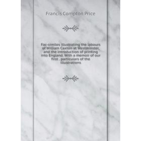 

Книга Fac-similes illustrating the labours of William Caxton at Westminster, and the introduction of printing into England. With a memoir of our first