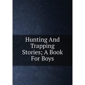 

Книга Hunting And Trapping Stories; A Book For Boys