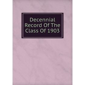 

Книга Decennial Record Of The Class Of 1903