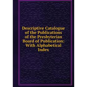 

Книга Descriptive Catalogue of the Publications of the Presbyterian Board of Publication: With Alphabetical Index