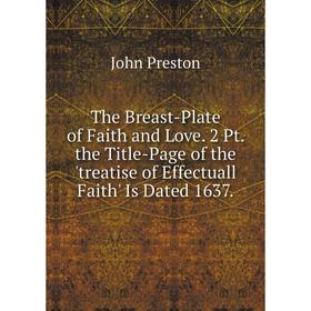 

Книга The Breast-Plate of Faith and Love. 2 Pt. the Title-Page of the 'treatise of Effectuall Faith' Is Dated 1637.
