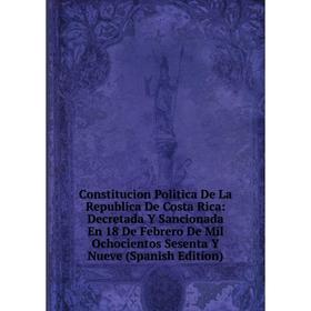 

Книга Constitucion Politica De La Republica De Costa Rica: Decretada Y Sancionada En 18 De Febrero De Mil Ochocientos Sesenta Y Nueve (Spanish Edition