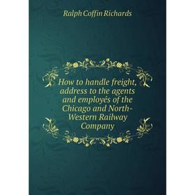 

Книга How to handle freight, address to the agents and employés of the Chicago and North-Western Railway Company