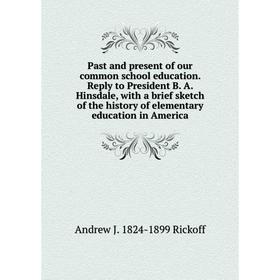 

Книга Past and present of our common school education Reply to President B A Hinsdale, with a brief sketch of the history of elementary education in A