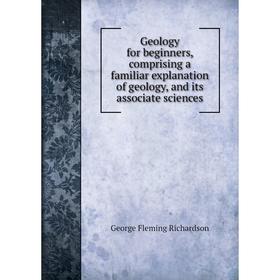 

Книга Geology for beginners, comprising a familiar explanation of geology, and its associate sciences