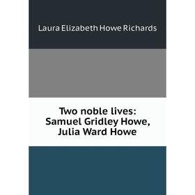 

Книга Two noble lives: Samuel Gridley Howe, Julia Ward Howe