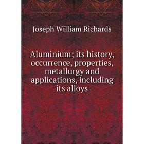 

Книга Aluminium; its history, occurrence, properties, metallurgy and applications, including its alloys