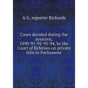 

Книга Cases decided during the sessions, 1890-91-92-93-94, by the Court of Referees on private bills in Parliament