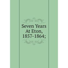 

Книга Seven Years At Eton, 1857-1864