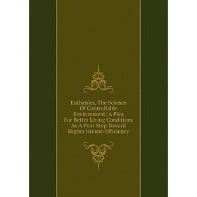 

Книга Euthenics, The Science Of Controllable Environment; A Plea For Better Living Conditions As A First Step Toward Higher Human Efficiency