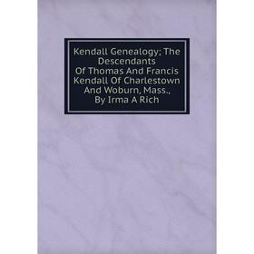 

Книга Kendall Genealogy; The Descendants Of Thomas And Francis Kendall Of Charlestown And Woburn, Mass, By Irma A Rich