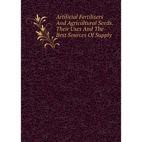 

Книга Artificial Fertilisers And Agricultural Seeds. Their Uses And The Best Sources Of Supply