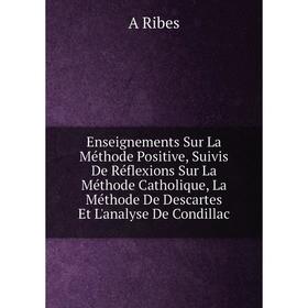 

Книга Enseignements Sur La Méthode Positive, Suivis De Réflexions Sur La Méthode Catholique, La Méthode De Descartes Et L'analyse De Condillac