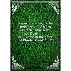 

Книга Report Relating to the Registry and Return of Births, Marriages and Deaths and of Divorce in the State of Rhode Island. 1892