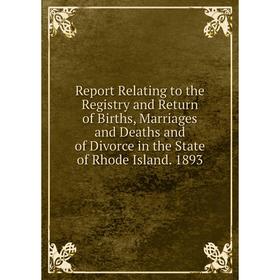 

Книга Report Relating to the Registry and Return of Births, Marriages and Deaths and of Divorce in the State of Rhode Island. 1893