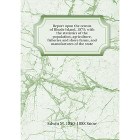 

Книга Report upon the census of Rhode Island, 1875; with the statistics of the population, agriculture, fisheries and shore farms, and manufactures of