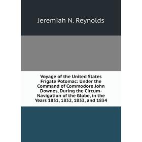 

Книга Voyage of the United States Frigate Potomac: Under the Command of Commodore John Downes, During the Circum-Navigation of the Globe, in the Years