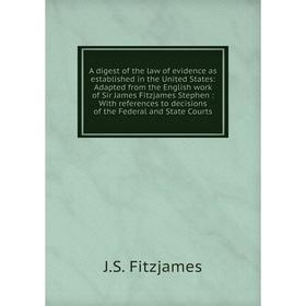 

Книга A digest of the law of evidence as established in the United States: Adapted from the English work of Sir James Fitzjames Stephen: With referenc