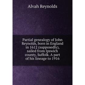 

Книга Partial genealogy of John Reynolds, born in England in 1612 (supposedly), sailed from Ipswich county, Suffolk A part of his lineage to 1916