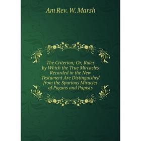 

Книга The Criterion; Or, Rules by Which the True Mircacles Recorded in the New Testament Are Distinguished from the Spurious Miracles of Pagans and Pa