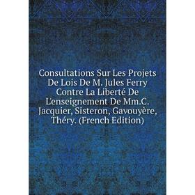 

Книга Consultations Sur Les Projets De Lois De M. Jules Ferry Contre La Liberté De L'enseignement De Mm.C.Jacquier, Sisteron, Gavouyère, Théry. (Frenc