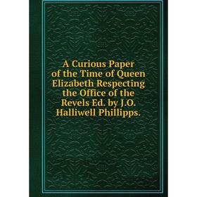 

Книга A Curious Paper of the Time of Queen Elizabeth Respecting the Office of the Revels Ed. by J.O. Halliwell Phillipps.