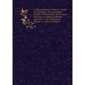 

Книга Le Règne végétal; divisé en: Traité de botanique, Flore médicale, usuelle et industrielle, Horticulture théorique et pratique