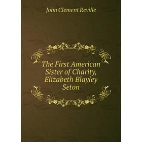 

Книга The First American Sister of Charity, Elizabeth Blayley Seton