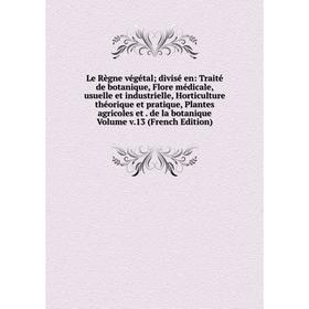 

Книга Le Règne végétal; divisé en: Traité de botanique, Flore médicale, usuelle et industrielle, Horticulture théorique et pratique