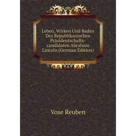 

Книга Leben, Wirken Und Reden Des Republikanischen Präsidentschafts-candidaten Abraham Lincoln