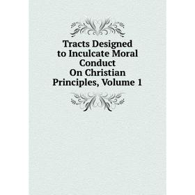 

Книга Tracts Designed to Inculcate Moral Conduct On Christian Principles, Volume 1