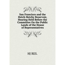 

Книга San Francisco and the Hetch Hetchy Reservoir, Hearing Held Before the Committee On the Public Lands of the House of Representatives