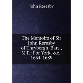 

Книга The Memoirs of Sir John Reresby of Thrybergh, Bart., M.P.: For York, &c., 1634-1689