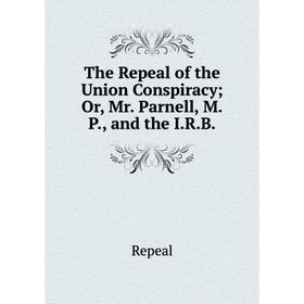 

Книга The Repeal of the Union Conspiracy; Or, Mr. Parnell, M.P., and the I.R.B.