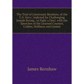 

Книга The Trial of Lieutenant Renshaw, of the U.S. Navy: Indicted for Challenging Joseph Strong. to Fight a Duel. with the Speeches of the Learned Cou