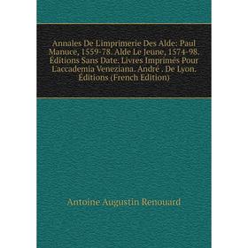 

Книга Annales De L'imprimerie Des Alde: Paul Manuce, 1559-78. Alde Le Jeune, 1574-98. Éditions Sans Date. Livres Imprimés Pour L'accademia Veneziana.
