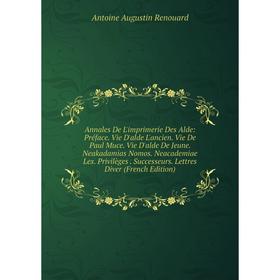 

Книга Annales De L'imprimerie Des Alde: Préface. Vie D'alde L'ancien. Vie De Paul Muce. Vie D'alde De Jeune. Neakadamias Nomos. Neacademiae Lex. Privi