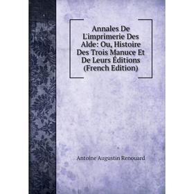 

Книга Annales De L'imprimerie Des Alde: Ou, Histoire Des Trois Manuce Et De Leurs Éditions (French Edition)